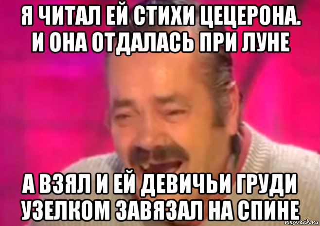 я читал ей стихи цецерона. и она отдалась при луне а взял и ей девичьи груди узелком завязал на спине, Мем  Испанец