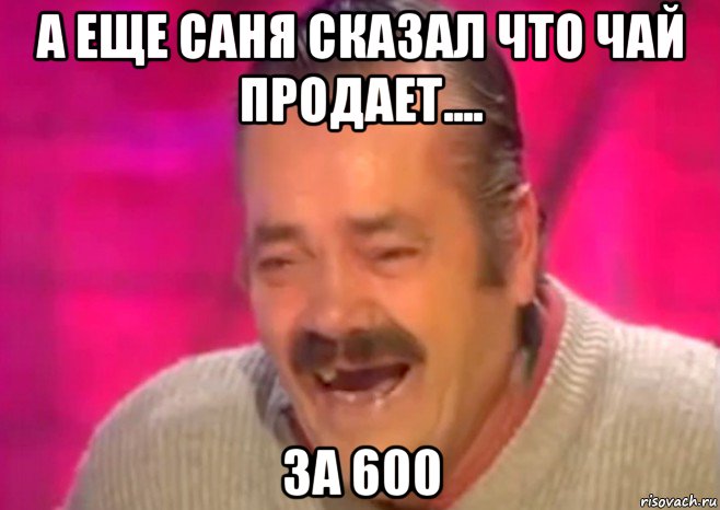 а еще саня сказал что чай продает.... за 600, Мем  Испанец