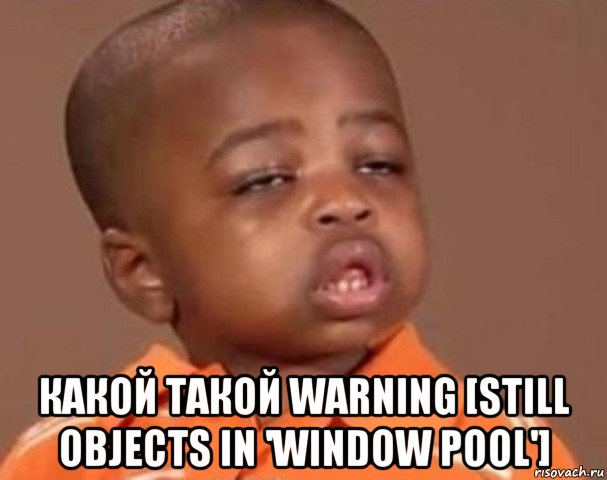  какой такой warning [still objects in 'window pool'], Мем  Какой пацан (негритенок)