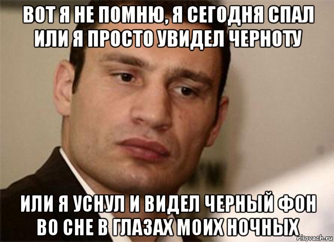 вот я не помню, я сегодня спал или я просто увидел черноту или я уснул и видел черный фон во сне в глазах моих ночных