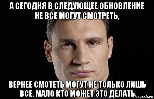 а сегодня в следующее обновление не все могут смотреть, вернее смотеть могут не только лишь все, мало кто может это делать, Мем Кличко