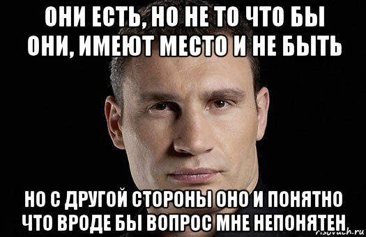 они есть, но не то что бы они, имеют место и не быть но с другой стороны оно и понятно что вроде бы вопрос мне непонятен, Мем Кличко