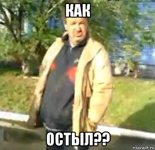 как остыл??