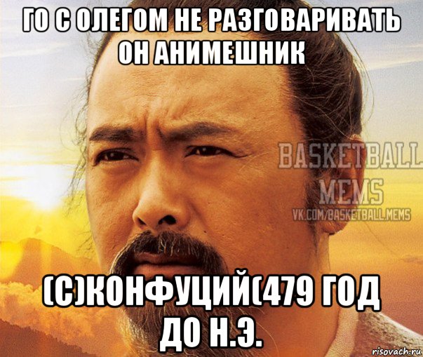 го с олегом не разговаривать он анимешник (с)конфуций(479 год до н.э.