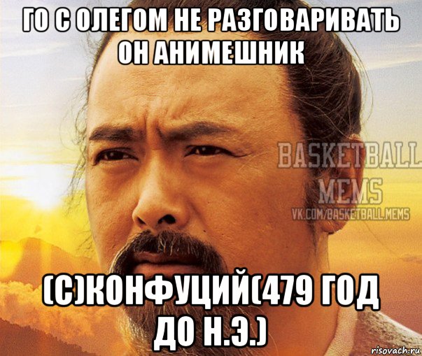 го с олегом не разговаривать он анимешник (с)конфуций(479 год до н.э.)