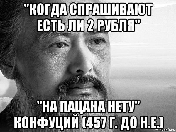 "когда спрашивают есть ли 2 рубля" "на пацана нету" конфуций (457 г. до н.е.)