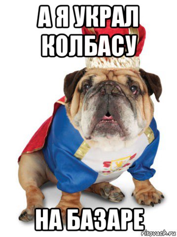а я украл колбасу на базаре