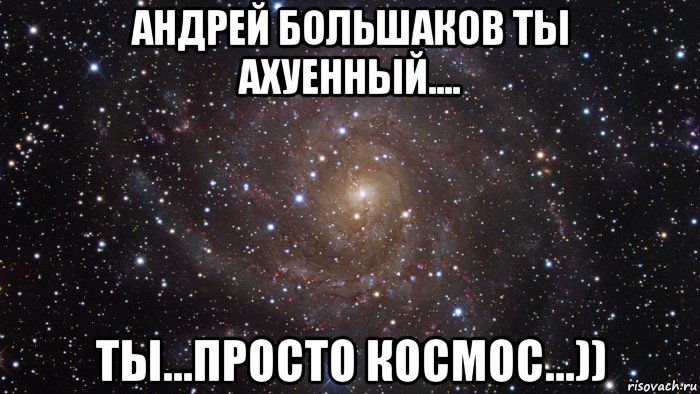 андрей большаков ты ахуенный.... ты...просто космос...)), Мем  Космос (офигенно)