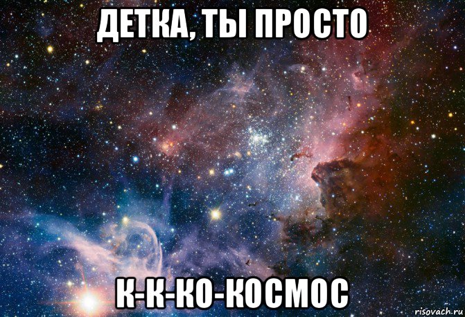 детка, ты просто к-к-ко-космос