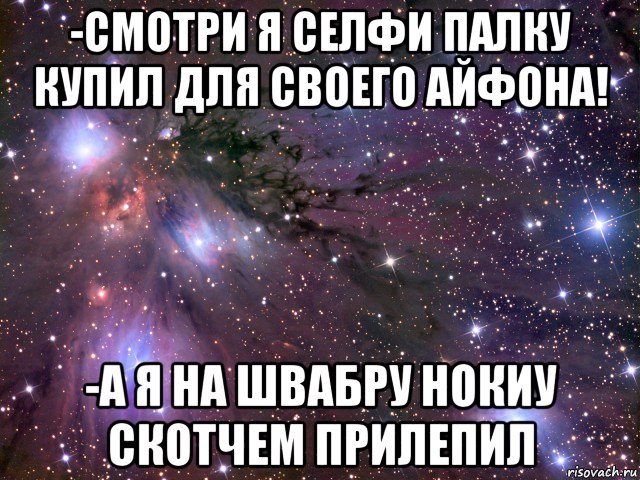 -смотри я селфи палку купил для своего айфона! -а я на швабру нокиу скотчем прилепил, Мем Космос