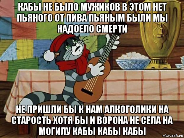 кабы не было мужиков в этом нет пьяного от пива пьяным были мы надоело смерти не пришли бы к нам алкоголики на старость хотя бы и ворона не села на могилу кабы кабы кабы