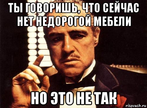 ты говоришь, что сейчас нет недорогой мебели но это не так, Мем крестный отец