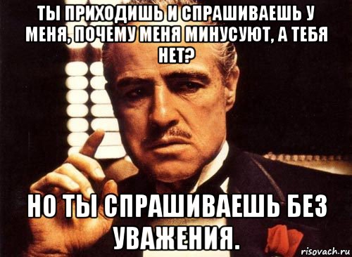 ты приходишь и спрашиваешь у меня, почему меня минусуют, а тебя нет? но ты спрашиваешь без уважения., Мем крестный отец