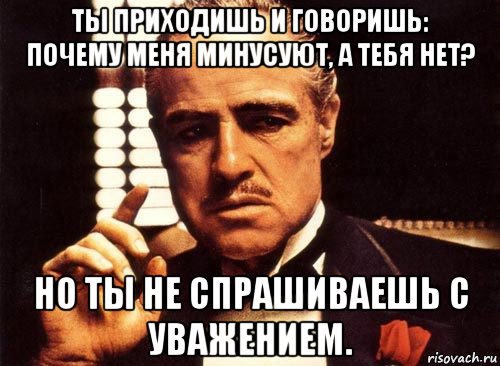 ты приходишь и говоришь: почему меня минусуют, а тебя нет? но ты не спрашиваешь с уважением., Мем крестный отец