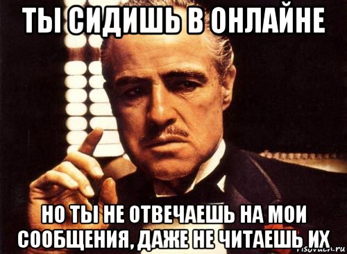 ты сидишь в онлайне но ты не отвечаешь на мои сообщения, даже не читаешь их, Мем крестный отец