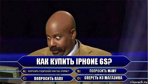 Как купить iPhone 6S? Попросить родителей,а они тебе откажут Попросить маму Попросить папу Спереть из магазина, Комикс      Кто хочет стать миллионером