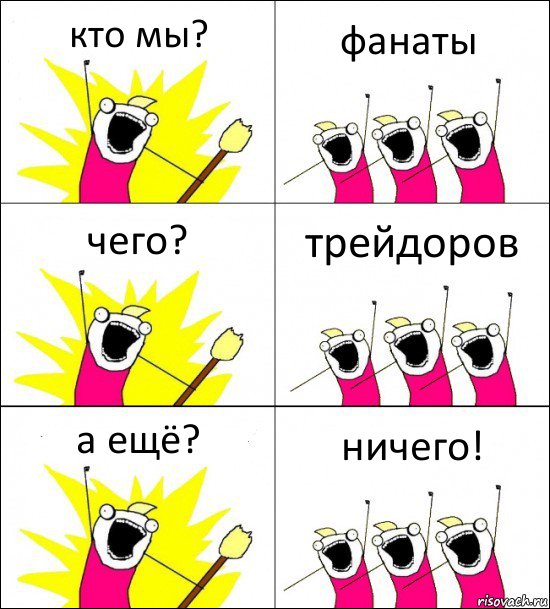 кто мы? фанаты чего? трейдоров а ещё? ничего!