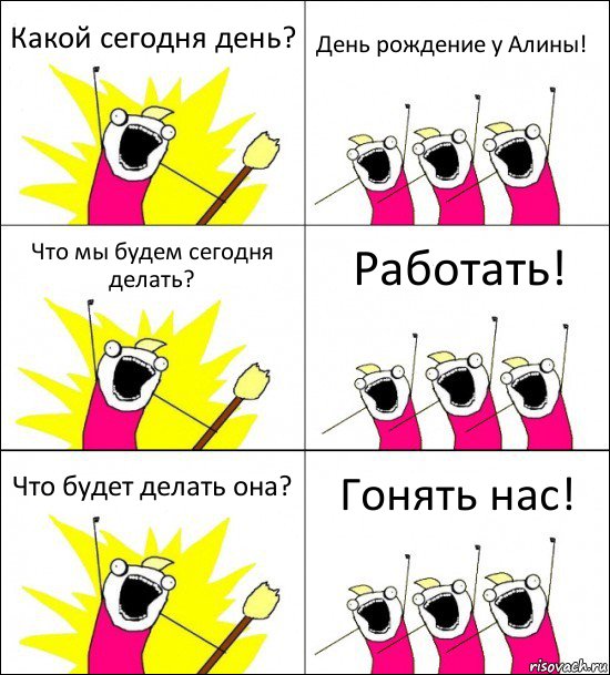 Какой сегодня день? День рождение у Алины! Что мы будем сегодня делать? Работать! Что будет делать она? Гонять нас!