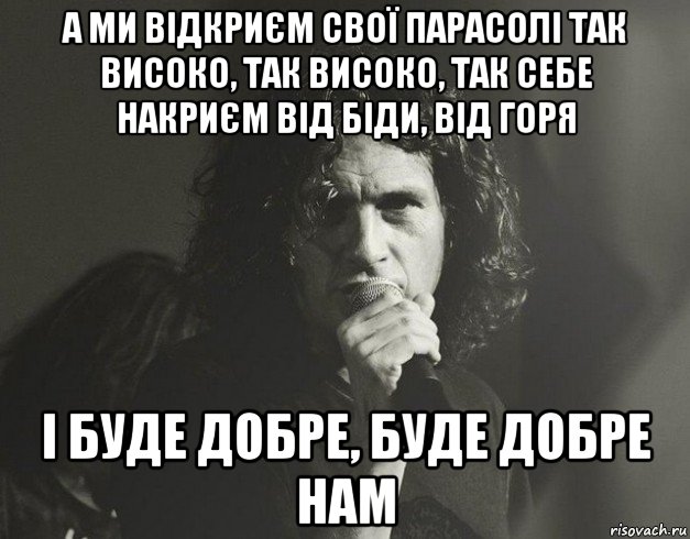а ми відкриєм свої парасолі так високо, так високо, так себе накриєм від біди, від горя і буде добре, буде добре нам, Мем Кузьма Скрябін