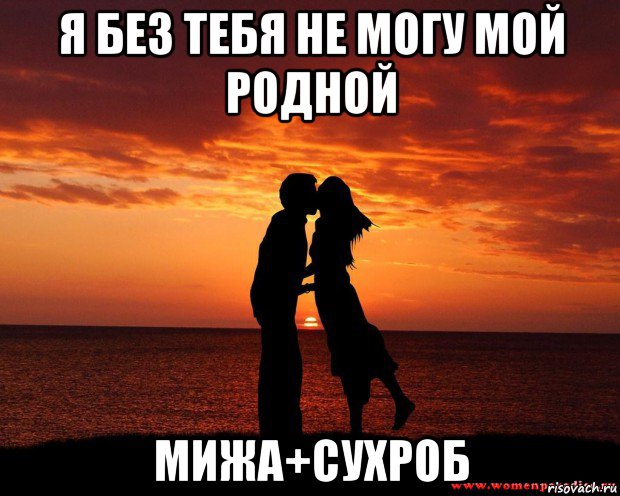 я без тебя не могу мой родной мижа+сухроб