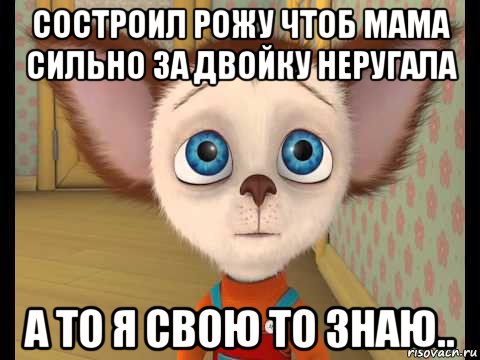 состроил рожу чтоб мама сильно за двойку неругала а то я свою то знаю..