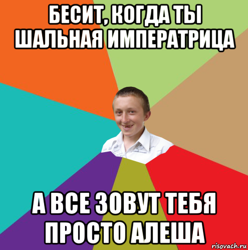 бесит, когда ты шальная императрица а все зовут тебя просто алеша, Мем  малый паца