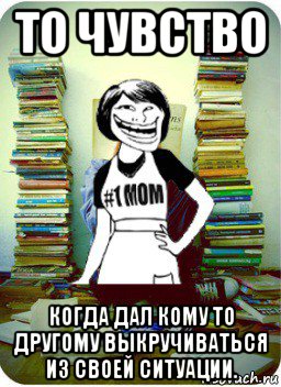 то чувство когда дал кому то другому выкручиваться из своей ситуации., Мем Мама