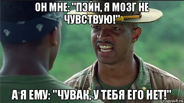 он мне: "пэйн, я мозг не чувствую!" а я ему: "чувак, у тебя его нет!"