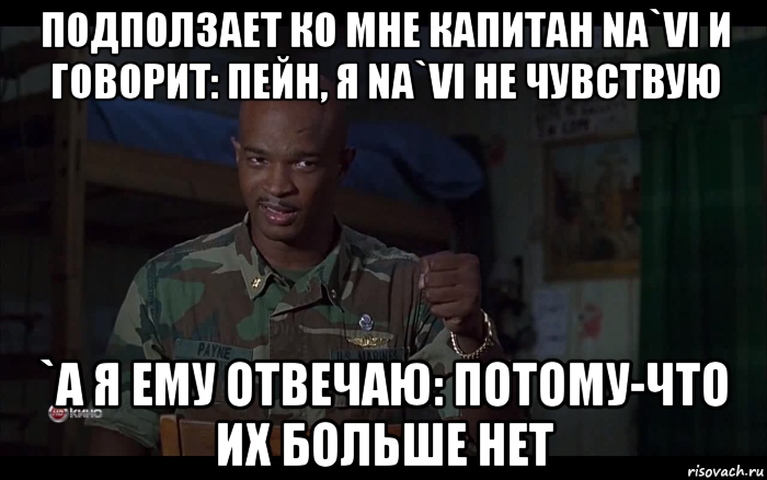 подползает ко мне капитан na`vi и говорит: пейн, я na`vi не чувствую `а я ему отвечаю: потому-что их больше нет