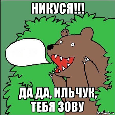 никуся!!! да да, ильчук, тебя зову