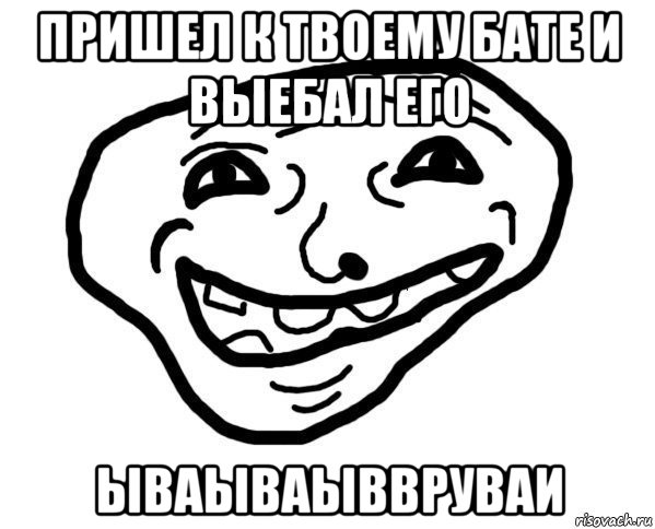 пришел к твоему бате и выебал его ываываыввруваи, Мем мемчик трал