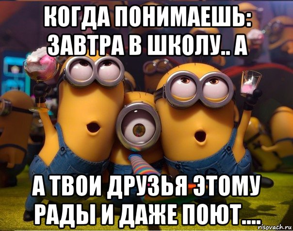 когда понимаешь: завтра в школу.. а а твои друзья этому рады и даже поют...., Мем   миньоны