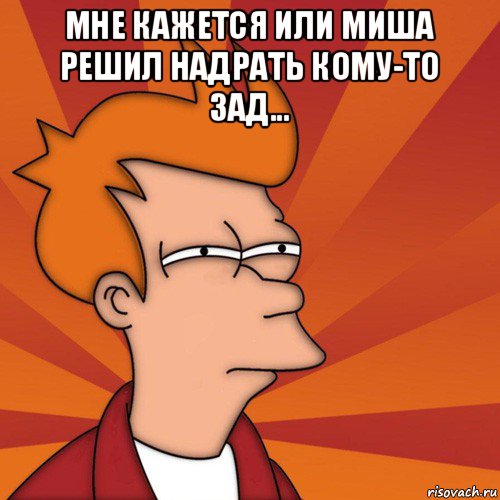 мне кажется или миша решил надрать кому-то зад... , Мем Мне кажется или (Фрай Футурама)