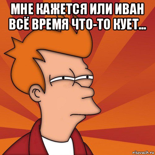 мне кажется или иван всё время что-то кует... , Мем Мне кажется или (Фрай Футурама)