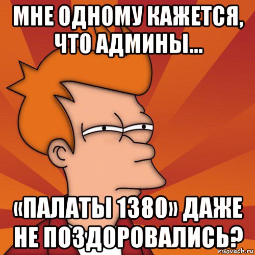 мне одному кажется, что админы... «палаты 1380» даже не поздоровались?, Мем Мне кажется или (Фрай Футурама)