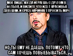 мое лицо, когда играешь с другом в футбол, и видите что идут красивые девушки, и сразу начинает просить мяч но ты ему не даешь, потому что сам хочешь повыебываться