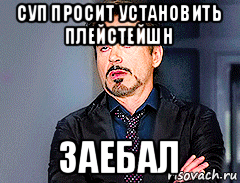 суп просит установить плейстейшн заебал