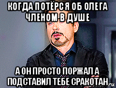 когда потёрся об олега членом в душе а он просто поржал а подставил тебе сракотан