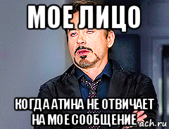 мое лицо когда атина не отвичает на мое сообщение