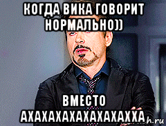 когда вика говорит нормально)) вместо ахахахахахахахахха
