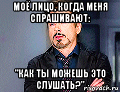 моё лицо, когда меня спрашивают: "как ты можешь это слушать?", Мем мое лицо когда