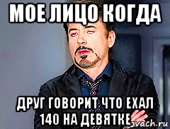 мое лицо когда друг говорит что ехал 140 на девятке, Мем мое лицо когда