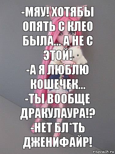 -мяу! хотябы опять с клео была... а не с этой!
-А я люблю кошечек...
-ты вообще дракулаура!?
-нет бл*ть Дженифайр!