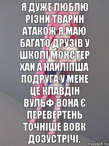 я дуже люблю різни тварин атакож я маю багато друзів у школі монстер хай а найліпша подруга у мене це клавдін вульф вона є перевертень точніше вовк дозустрічі.