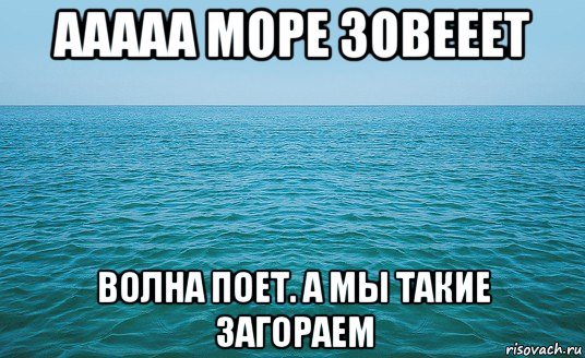 ааааа море зовееет волна поет. а мы такие загораем, Мем Море