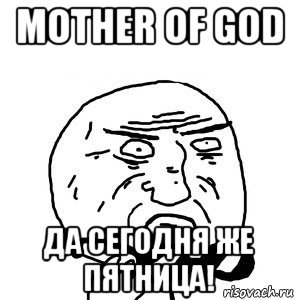 mother of god да сегодня же пятница!