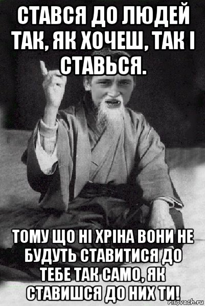 стався до людей так, як хочеш, так і ставься. тому що ні хріна вони не будуть ставитися до тебе так само, як ставишся до них ти!, Мем Мудрий паца