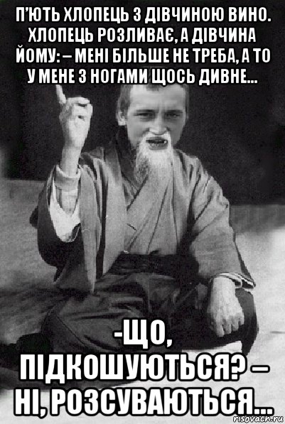 п’ють хлопець з дівчиною вино. хлопець розливає, а дівчина йому: – мені більше не треба, а то у мене з ногами щось дивне… -що, підкошуються? – ні, розсуваються…, Мем Мудрий паца