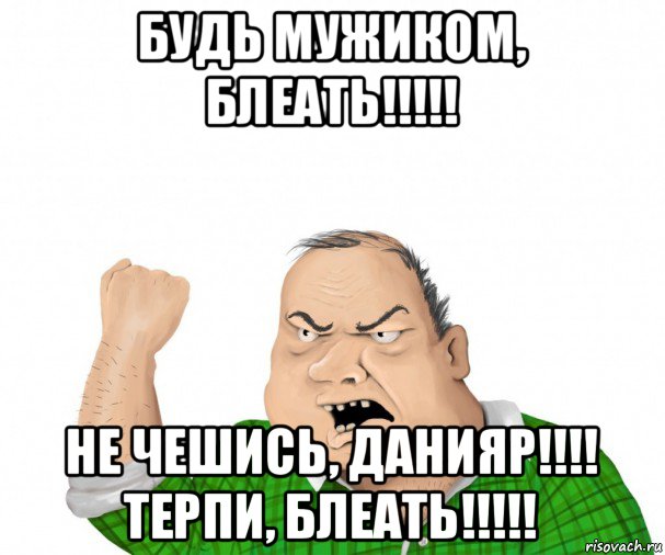 будь мужиком, блеать!!!!! не чешись, данияр!!!! терпи, блеать!!!!!, Мем мужик