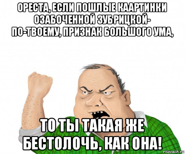 ореста, если пошлые каартинки озабоченной зубрицкой- по-твоему, признак большого ума, то ты такая же бестолочь, как она!, Мем мужик